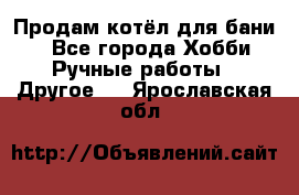 Продам котёл для бани  - Все города Хобби. Ручные работы » Другое   . Ярославская обл.